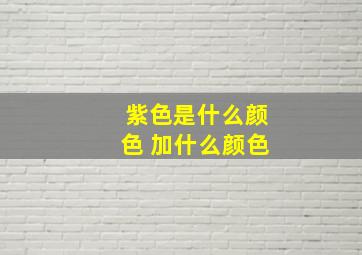 紫色是什么颜色 加什么颜色